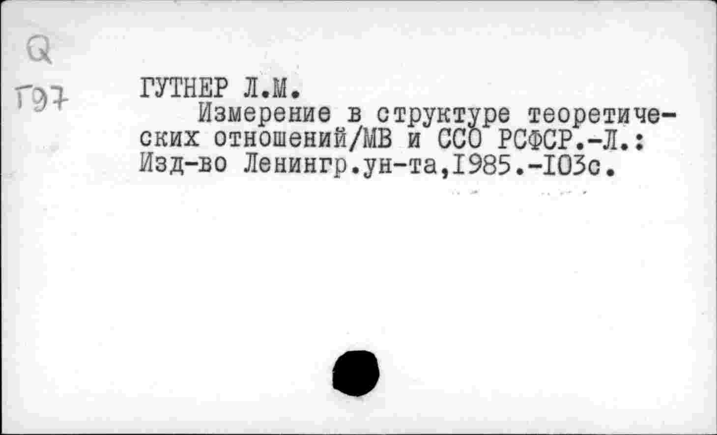 ﻿а
-лп ГУТНЕР Л.М.
Измерение в структуре теоретических отношений/МВ и ССО РСФСР.-Л.: Изд-во Ленингр.ун-та,1985.-103с.